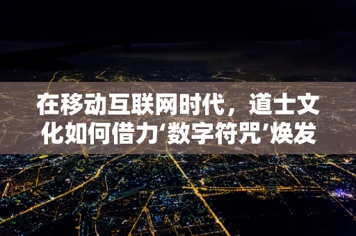 在移动互联网时代，道士文化如何借力‘数字符咒’焕发新生？