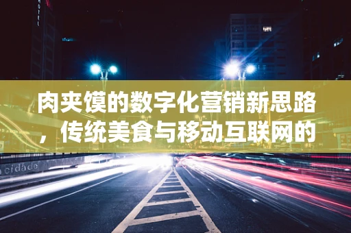 肉夹馍的数字化营销新思路，传统美食与移动互联网的跨界融合