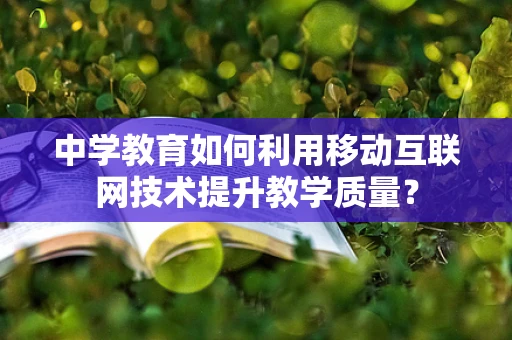 中学教育如何利用移动互联网技术提升教学质量？