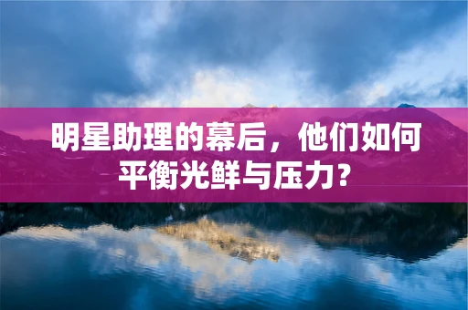 明星助理的幕后，他们如何平衡光鲜与压力？