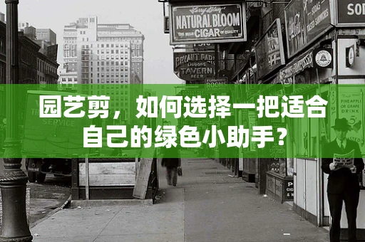 园艺剪，如何选择一把适合自己的绿色小助手？