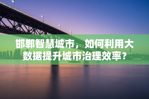 邯郸智慧城市，如何利用大数据提升城市治理效率？