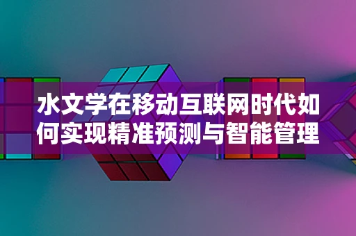 水文学在移动互联网时代如何实现精准预测与智能管理？