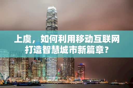 上虞，如何利用移动互联网打造智慧城市新篇章？