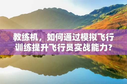 教练机，如何通过模拟飞行训练提升飞行员实战能力？