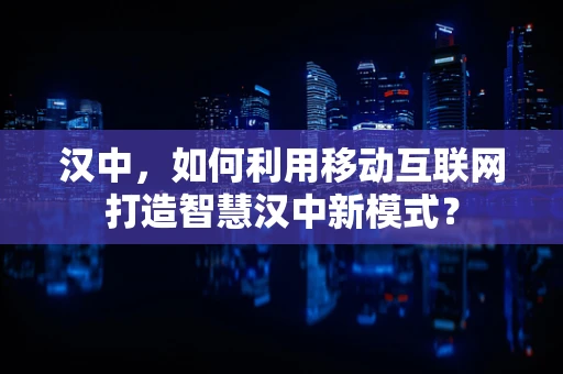 汉中，如何利用移动互联网打造智慧汉中新模式？