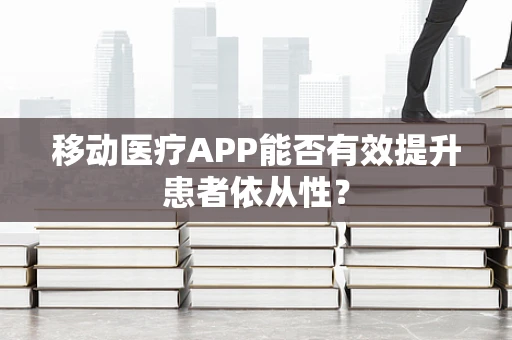 移动医疗APP能否有效提升患者依从性？