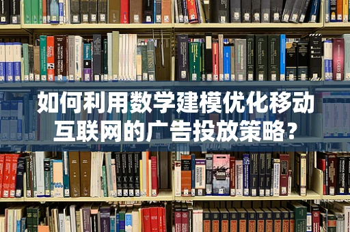 如何利用数学建模优化移动互联网的广告投放策略？