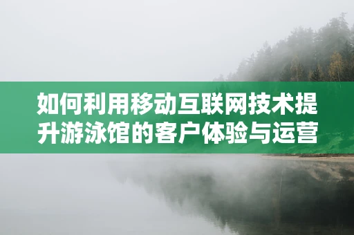 如何利用移动互联网技术提升游泳馆的客户体验与运营效率？