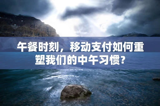 午餐时刻，移动支付如何重塑我们的中午习惯？