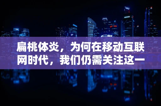 扁桃体炎，为何在移动互联网时代，我们仍需关注这一小问题？