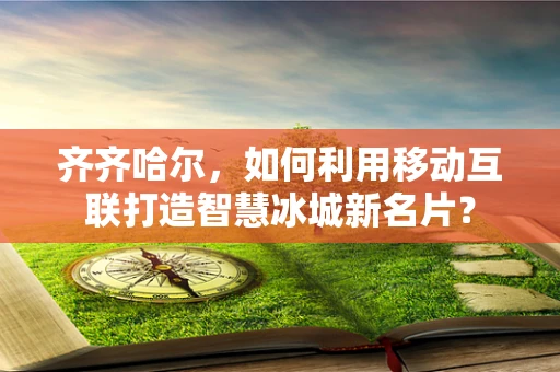 齐齐哈尔，如何利用移动互联打造智慧冰城新名片？