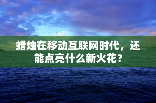 蜡烛在移动互联网时代，还能点亮什么新火花？