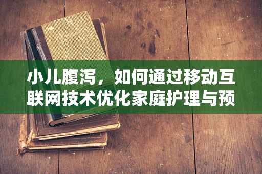 小儿腹泻，如何通过移动互联网技术优化家庭护理与预防？