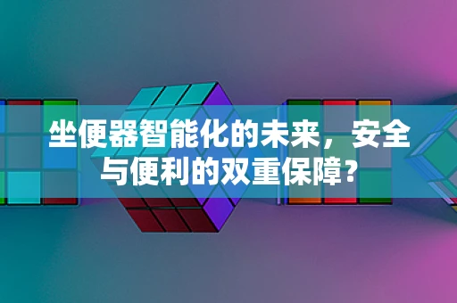 坐便器智能化的未来，安全与便利的双重保障？