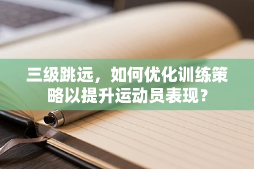 三级跳远，如何优化训练策略以提升运动员表现？