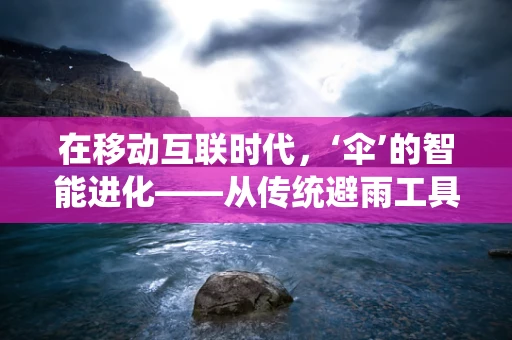 在移动互联时代，‘伞’的智能进化——从传统避雨工具到数字生活伴侣