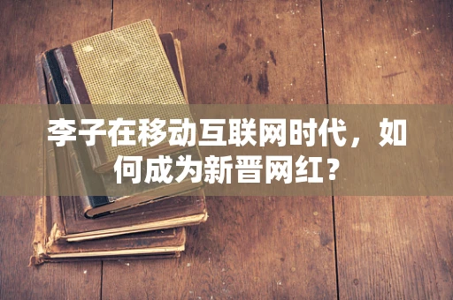 李子在移动互联网时代，如何成为新晋网红？