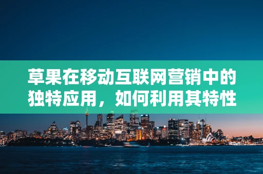 草果在移动互联网营销中的独特应用，如何利用其特性提升用户参与度？