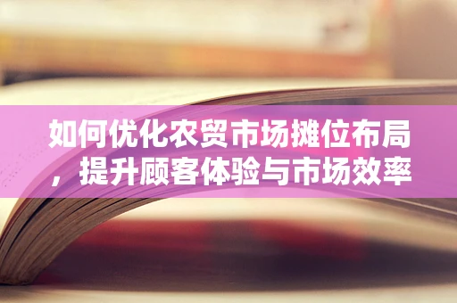 如何优化农贸市场摊位布局，提升顾客体验与市场效率？