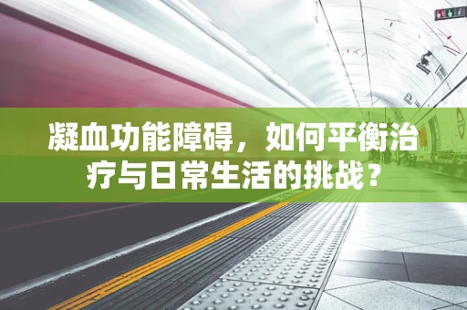 凝血功能障碍，如何平衡治疗与日常生活的挑战？