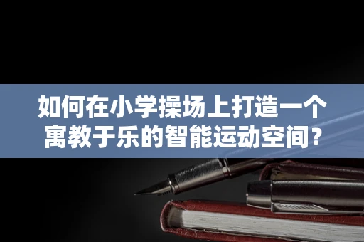 如何在小学操场上打造一个寓教于乐的智能运动空间？