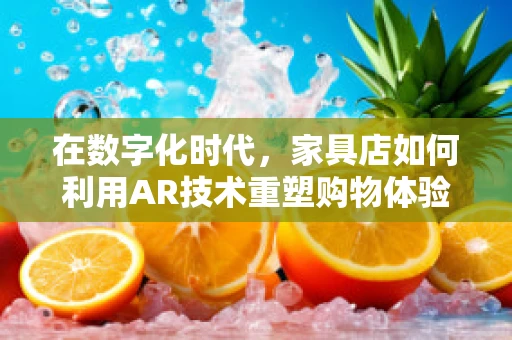 在数字化时代，家具店如何利用AR技术重塑购物体验？