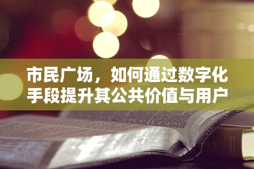 市民广场，如何通过数字化手段提升其公共价值与用户体验？