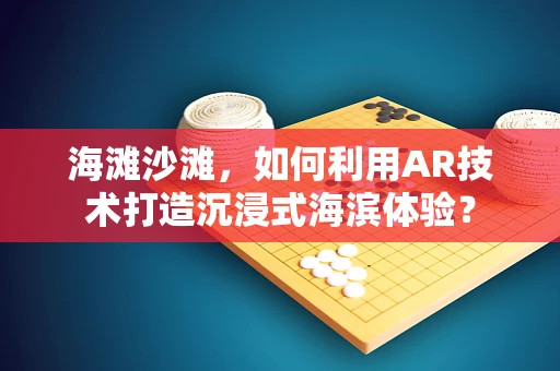 海滩沙滩，如何利用AR技术打造沉浸式海滨体验？