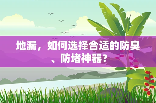 地漏，如何选择合适的防臭、防堵神器？