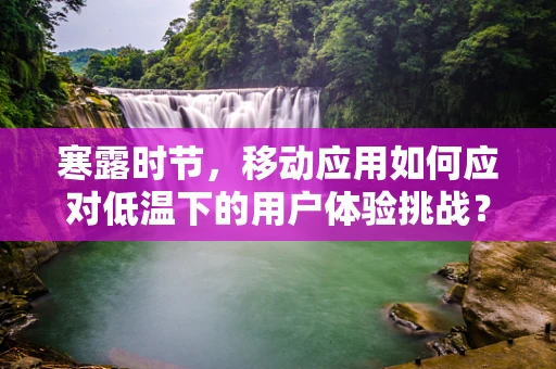 寒露时节，移动应用如何应对低温下的用户体验挑战？