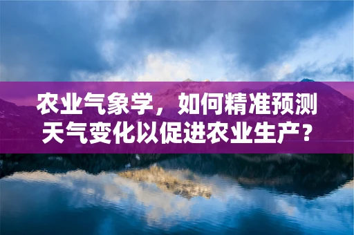 农业气象学，如何精准预测天气变化以促进农业生产？