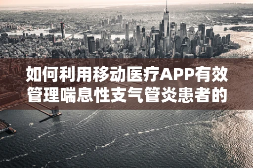 如何利用移动医疗APP有效管理喘息性支气管炎患者的日常护理？