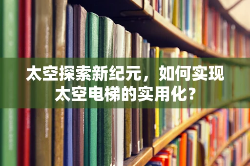 太空探索新纪元，如何实现太空电梯的实用化？