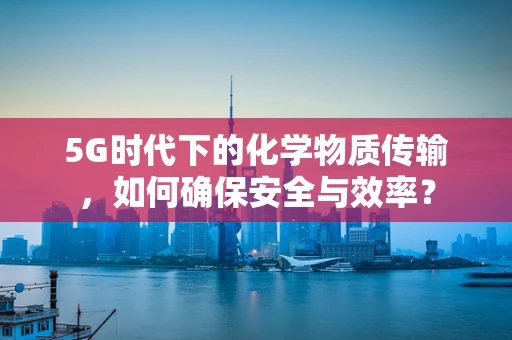 5G时代下的化学物质传输，如何确保安全与效率？