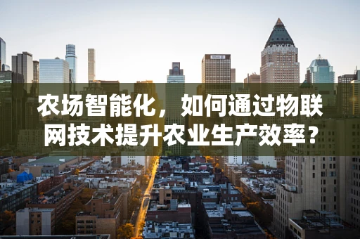 农场智能化，如何通过物联网技术提升农业生产效率？