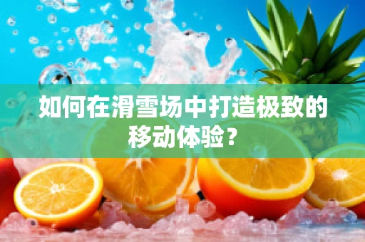 如何在滑雪场中打造极致的移动体验？