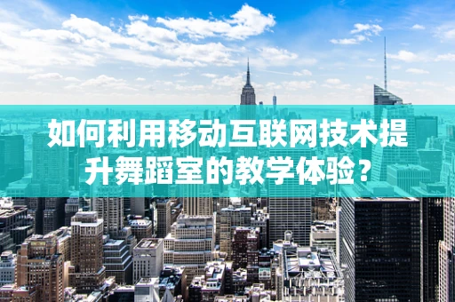 如何利用移动互联网技术提升舞蹈室的教学体验？