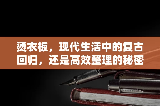 烫衣板，现代生活中的复古回归，还是高效整理的秘密武器？