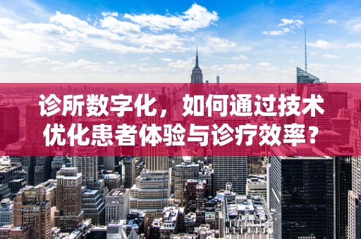 诊所数字化，如何通过技术优化患者体验与诊疗效率？