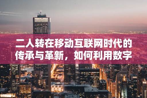 二人转在移动互联网时代的传承与革新，如何利用数字平台焕发新活力？