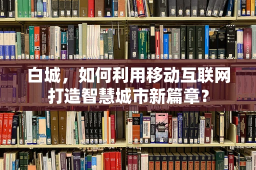 白城，如何利用移动互联网打造智慧城市新篇章？