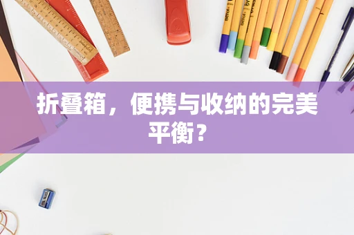 折叠箱，便携与收纳的完美平衡？