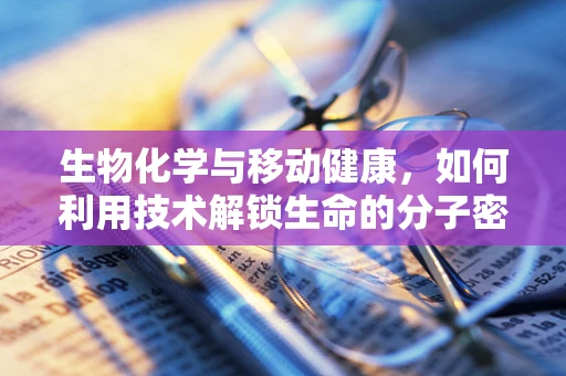 生物化学与移动健康，如何利用技术解锁生命的分子密码？