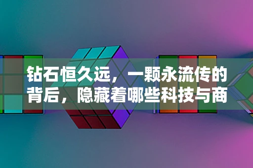 钻石恒久远，一颗永流传的背后，隐藏着哪些科技与商业的秘密？