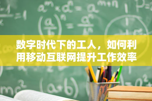 数字时代下的工人，如何利用移动互联网提升工作效率与技能？