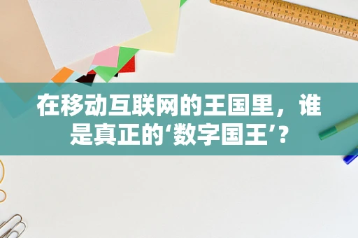 在移动互联网的王国里，谁是真正的‘数字国王’？