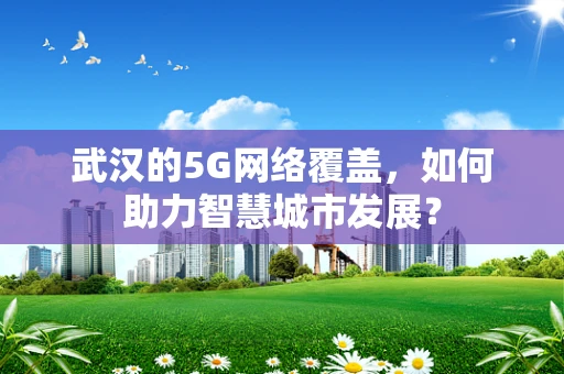 武汉的5G网络覆盖，如何助力智慧城市发展？