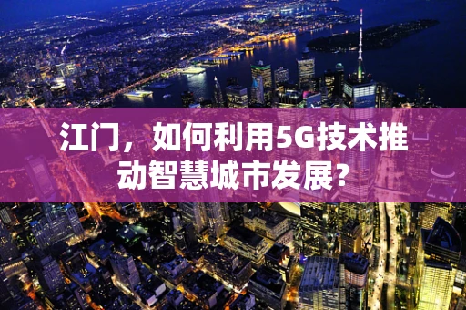 江门，如何利用5G技术推动智慧城市发展？