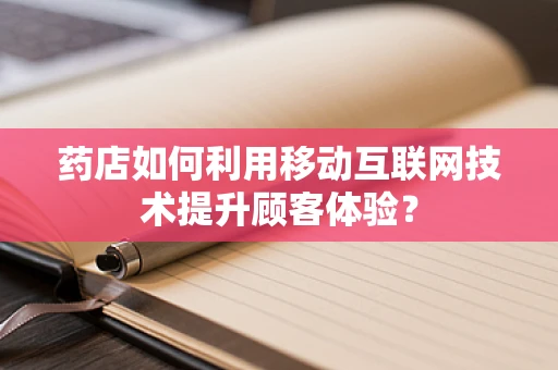 药店如何利用移动互联网技术提升顾客体验？